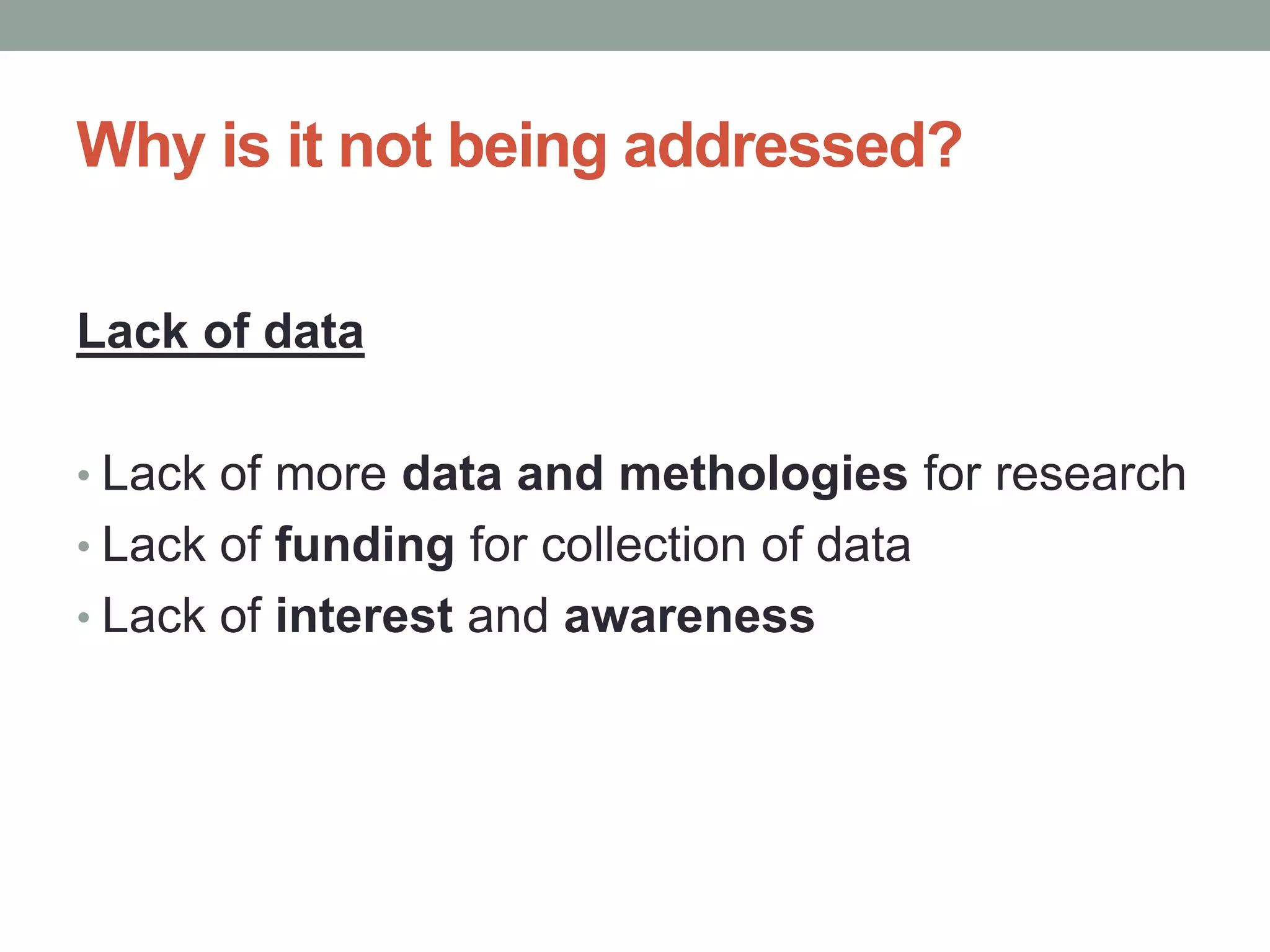 Why is it not being addressed?
Lack of data
• Lack of more data and methologies for research
• Lack of funding for collection of data
• Lack of interest and awareness
 