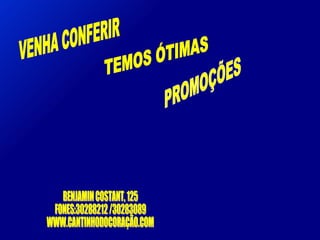 VENHA CONFERIR TEMOS ÓTIMAS  PROMOÇÕES BENJAMIN COSTANT, 125 FONES:30288212 /30283089 WWW.CANTINHODOCORAÇÃO.COM 