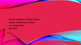 Alumna: Rodriguez, Claudia Griselda
Carrera: Profesorado en Letras
Lic.: Osvaldo Sosa
Año:2018
 