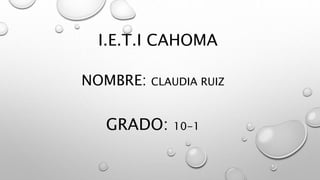 I.E.T.I CAHOMA
NOMBRE: CLAUDIA RUIZ
GRADO: 10-1
 