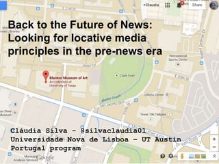 Cláudia Silva - @silvaclaudia01
Universidade Nova de Lisboa – UT Austin
Portugal program
Back to the Future of News:
Looking for locative media
principles in the pre-news era
 