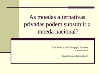 As moedas alternativas
privadas podem substituir a
moeda nacional?
Claudia Lucia Bisaggio Soares
ILAESP-UNILA
(claudia.soares@unila.edu.br)
 