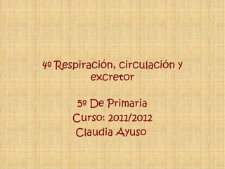 4º Respiración, circulación y excretor 5º De Primaria Curso: 2011/2012 Claudia Ayuso  