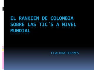 EL RANKIEN DE COLOMBIA
SOBRE LAS TIC´S A NIVEL
MUNDIAL



              CLAUDIA TORRES
 