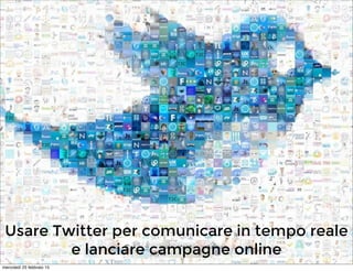 Usare Twitter per comunicare in tempo reale
e lanciare campagne online
mercoledì 25 febbraio 15
 
