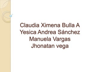 Claudia Ximena Bulla A
Yesica Andrea Sánchez
   Manuela Vargas
    Jhonatan vega
 