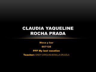 Mesa y bar
867128
PPP My last vacation
Teacher: SINDY CAROLINA BONILLA ORJUELA
CLAUDIA YAQUELINE
ROCHA PRADA
 