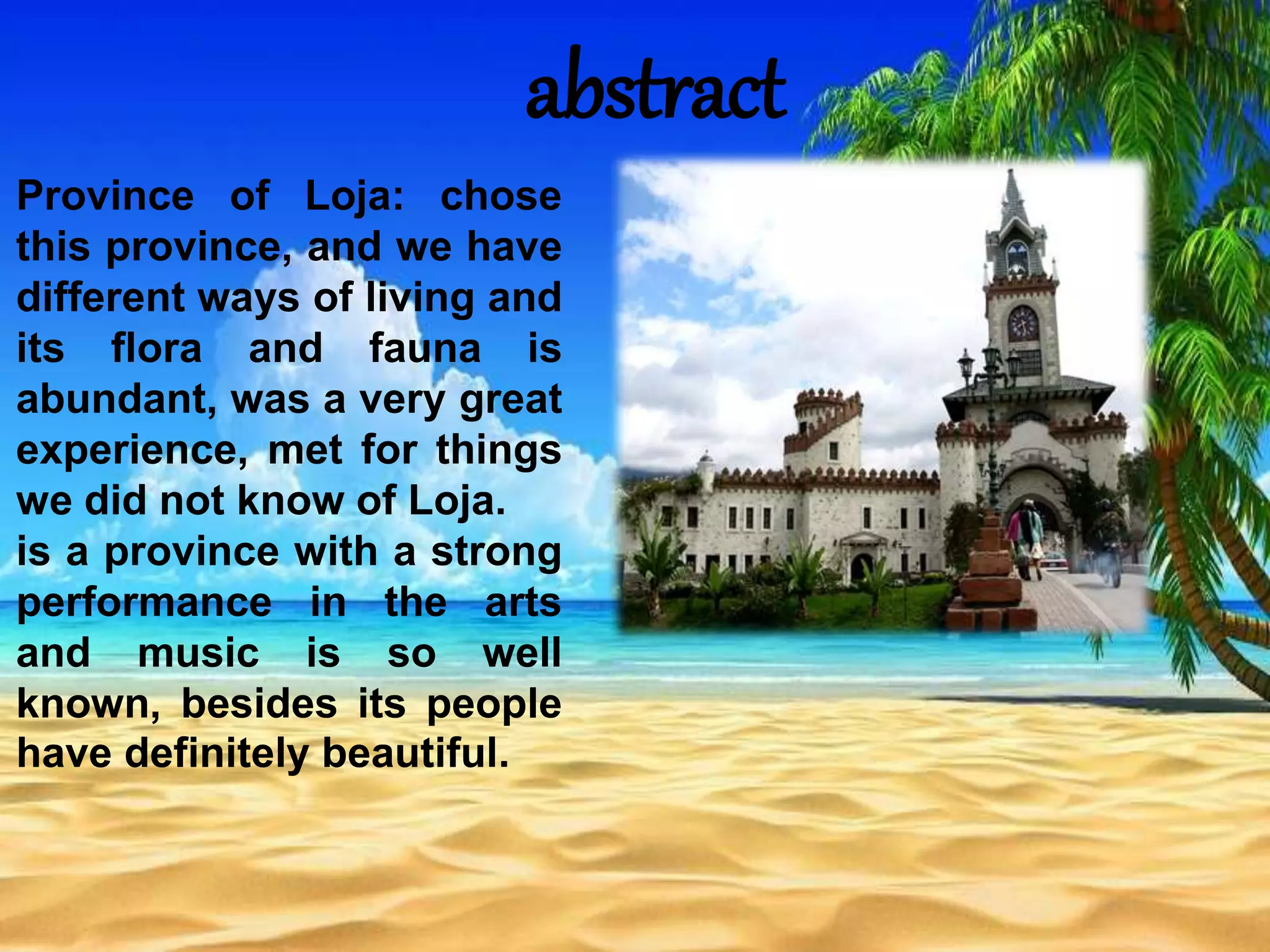abstract
Province of Loja: chose
this province, and we have
different ways of living and
its flora and fauna is
abundant, was a very great
experience, met for things
we did not know of Loja.
is a province with a strong
performance in the arts
and music is so well
known, besides its people
have definitely beautiful.
 