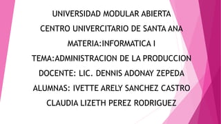 UNIVERSIDAD MODULAR ABIERTA
CENTRO UNIVERCITARIO DE SANTA ANA
MATERIA:INFORMATICA I
TEMA:ADMINISTRACION DE LA PRODUCCION
DOCENTE: LIC. DENNIS ADONAY ZEPEDA
ALUMNAS: IVETTE ARELY SANCHEZ CASTRO
CLAUDIA LIZETH PEREZ RODRIGUEZ
 