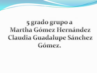 5 grado grupo a  Martha Gómez Hernández Claudia Guadalupe Sánchez Gómez.  