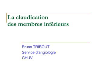 La claudication
des membres inférieurs


     Bruno TRIBOUT
     Service d’angiologie
     CHUV
 
