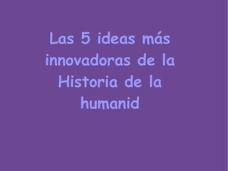 Las 5 ideas más
innovadoras de la
  Historia de la
     humanid
 