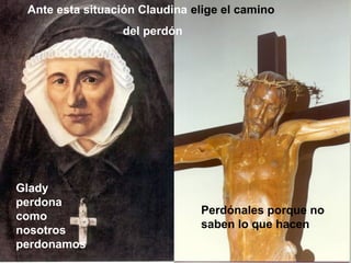 Ante esta situación Claudina elige el camino
                 del perdón




Glady
perdona
                               Perdónales porque no
como
                               saben lo que hacen
nosotros
perdonamos                                        11
 