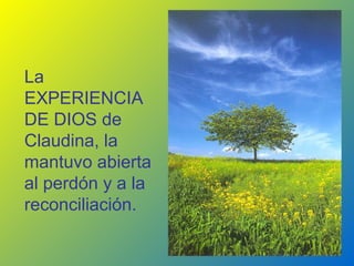 La
EXPERIENCIA
DE DIOS de
Claudina, la
mantuvo abierta
al perdón y a la
reconciliación.

                   19
 