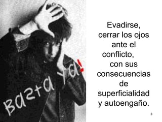 Evadirse,
cerrar los ojos
    ante el
 conflicto,
    con sus
consecuencias
      de
superficialidad
y autoengaño.
              3
 