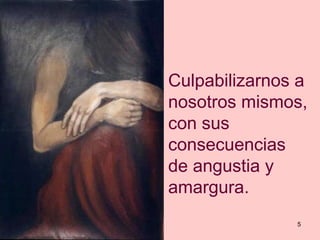 Culpabilizarnos a
nosotros mismos,
con sus
consecuencias
de angustia y
amargura.
               5
 
