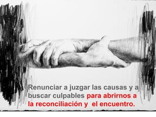 Renunciar a juzgar las causas y a
buscar culpables para abrirnos a
la reconciliación y el encuentro.
                                    6
 