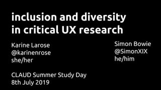 inclusion and diversity
in critical UX research
Karine Larose
@karinenrose
she/her
Simon Bowie
@SimonXIX
he/him
CLAUD Summer Study Day
8th July 2019
 