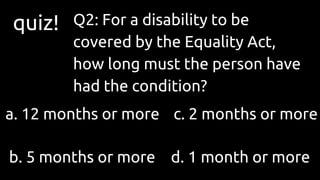 quiz! Q2: For a disability to be
covered by the Equality Act,
how long must the person have
had the condition?
a. 12 month...