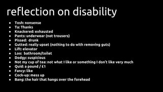 reflection on disability
● Tosh: nonsense
● Ta: Thanks
● Knackered: exhausted
● Pants: underwear (not trousers)
● Pissed: ...