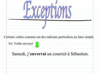 Exceptions Certains verbes courants ont des radicaux particuliers au futur simple. Ex: Verbe envoyer  Samedi, j’ enverrai  un courriel à Sébastien.  