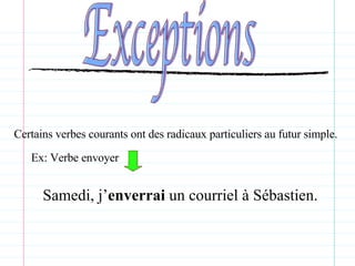 Exceptions Certains verbes courants ont des radicaux particuliers au futur simple. Ex: Verbe envoyer  Samedi, j’ enverrai  un courriel à Sébastien.  