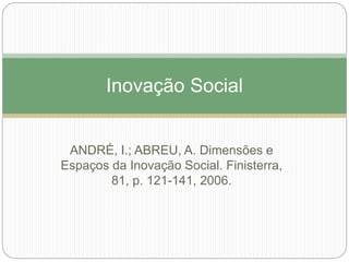 Inovação Social 
ANDRÉ, I.; ABREU, A. Dimensões e 
Espaços da Inovação Social. Finisterra, 
81, p. 121-141, 2006. 
 