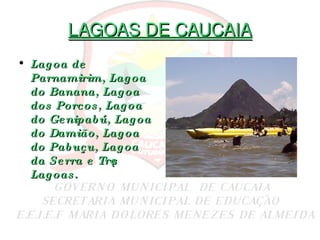 LAGOAS DE CAUCAIA Lagoa de Parnamirim, Lagoa do Banana, Lagoa dos Porcos, Lagoa do Genipabú, Lagoa do Damião, Lagoa do Pabuçu, Lagoa da Serra e Três Lagoas. 