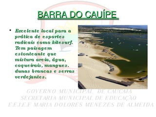 BARRA DO CAUÍPE  Excelente local para a prática de esportes radicais como kitesurf. Tem paisagem estonteante que mistura areia, água, coqueirais, mangues. dunas brancas e serras verdejantes. 
