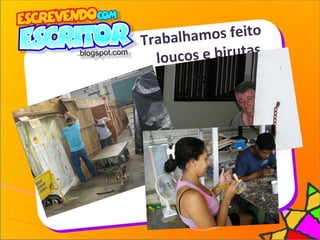 Trabalhamos feito
loucos e birutas
 