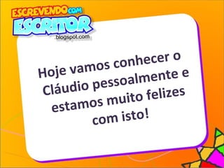 Hoje vamos conhecer o
Cláudio pessoalmente e
estamos muito felizes
com isto!
 