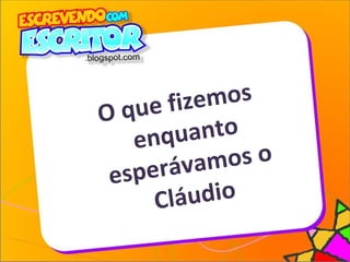 O que fizemos
enquanto
esperávamos o
Cláudio
 