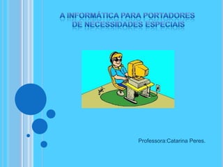 A informática para portadores  de necessidades especiais Professora:Catarina Peres. 