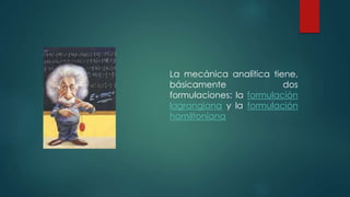 La mecánica analítica tiene,
básicamente dos
formulaciones: la formulación
lagrangiana y la formulación
hamiltoniana
 