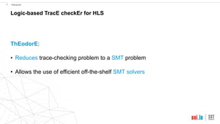 !27 ThEodorE
Logic-based TracE checkEr for HLS
ThEodorE:
• Reduces trace-checking problem to a SMT problem
• Allows the use of efficient off-the-shelf SMT solvers
 