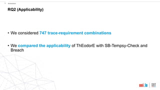 !33 Evaluation
RQ2 (Applicability)
• We considered 747 trace-requirement combinations
• We compared the applicability of ThEodorE with SB-Tempsy-Check and
Breach
 