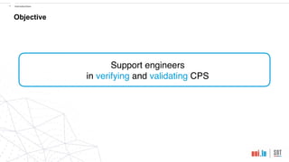 !4 Introduction
Objective
Support engineers
in verifying and validating CPS
 