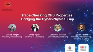 Trace-Checking CPS Properties:  
Bridging the Cyber-Physical Gap
Claudio Menghi
University of Luxembourg
Enrico Viganò
University of Luxembourg
Domenico Bianculli
University of Luxembourg
Lionel C. Briand
University of Luxembourg,
University of Ottawa  
 