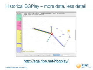 Historical BGPlay – more data, less detail




                          http://sga.ripe.net/hbgplay/
Claudio Squarcella, January 2012
                         15
 