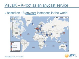 VisualK – K-root as an anycast service
•    based on 18 anycast instances in the world




Claudio Squarcella, January 2012
                  7
 