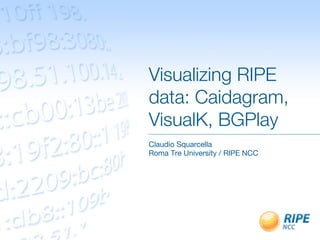 Visualizing RIPE
data: Caidagram,
VisualK, BGPlay
Claudio Squarcella
Roma Tre University / RIPE NCC
 