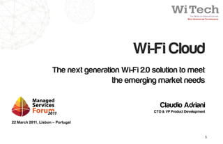 Wi-Fi Cloud
                      The next generation Wi-Fi 2.0 solution to meet
                                       the emerging market needs

                                                       Claudio Adriani
                                                    CTO & VP Product Development

22 March 2011, Lisbon – Portugal
Managed Services Forum 2011

                                                                                   1
 