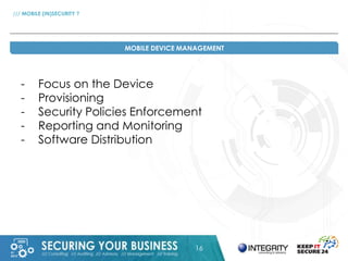 16 
/// MOBILE (IN)SECURITY ? 
MOBILE DEVICE MANAGEMENT 
- Focus on the Device 
- Provisioning 
- Security Policies Enforc...