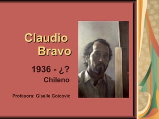 Claudio  Bravo 1936 - ¿? Chileno Profesora: Giselle Goicovic 