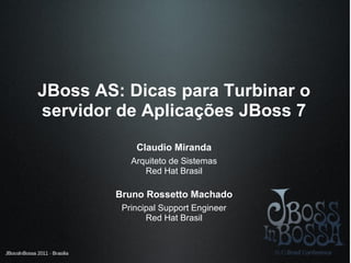 JBoss AS: Dicas para Turbinar o
servidor de Aplicações JBoss 7
            Claudio Miranda
           Arquiteto de Sistemas
              Red Hat Brasil

        Bruno Rossetto Machado
         Principal Support Engineer
               Red Hat Brasil
 