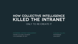 how collective intelligence
killed the intranet
                  Only to re-create it


Enterprise Content Management            Cláudio Calvão
Centro Cultural de Belém                 Partner@DRI
6 de Dezembro de 2011                    www.dri.pt
 