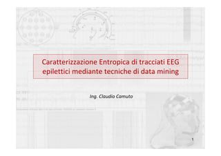 Caratterizzazione Entropica di tracciati EEG 
epilettici mediante tecniche di data mining
Ing. Claudio Camuto

1

 