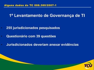 Alguns dados do TC 008.380/2007-1  1º Levantamento de Governança de TI 255 jurisdicionados pesquisados Questionário com 39 questões Jurisdicionados deveriam anexar evidências 
