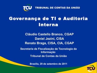 Cláudio Castello Branco, CGAP Daniel Jezini, CISA Renato Braga, CISA, CIA, CGAP Governança de TI e Auditoria Interna Brasília, 29 de setembro de 2011 Secretaria de Fiscalização de Tecnologia da Informação  Tribunal de Contas da União 