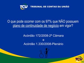 O que pode ocorrer com os 97% que NÃO possuem  plano de continuidade de negócio  em vigor? Acórdão 172/2008-2ª Câmara e Acórdão 1.330/2008-Plenário 